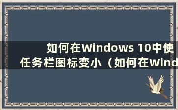 如何在Windows 10中使任务栏图标变小（如何在Windows 10中设置任务栏图标大小）